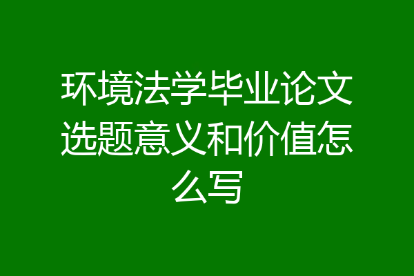 环境法学毕业论文选题意义和价值怎么写