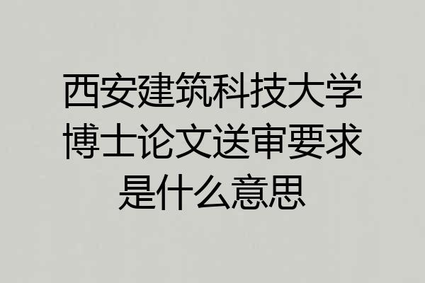 西安建筑科技大学博士论文送审要求是什么意思