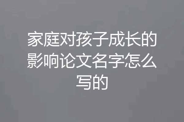 家庭对孩子成长的影响论文名字怎么写的