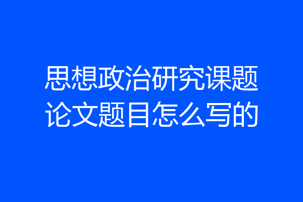 思想政治研究课题论文题目怎么写的