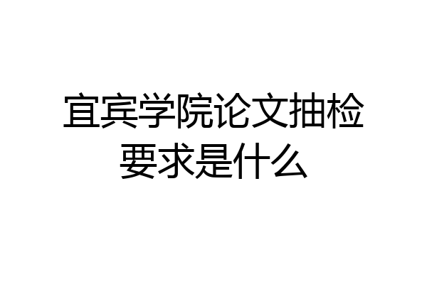 宜宾学院论文抽检要求是什么