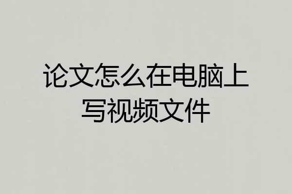 论文怎么在电脑上写视频文件