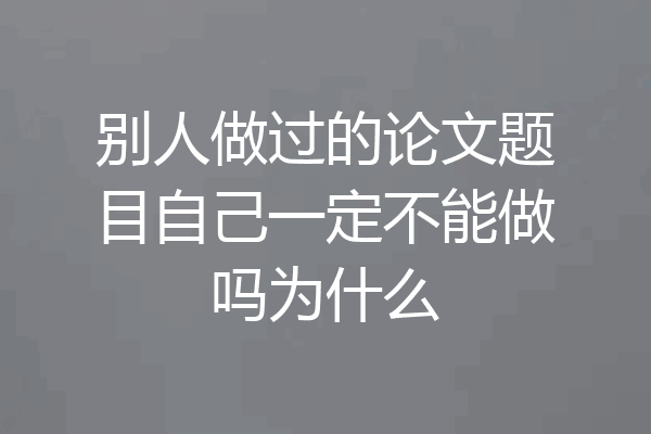 别人做过的论文题目自己一定不能做吗为什么