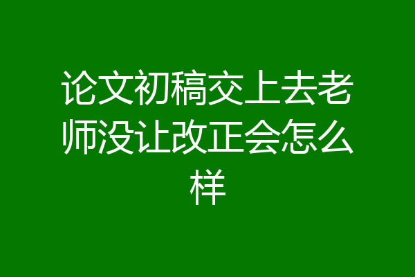 论文初稿交上去老师没让改正会怎么样