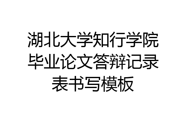 湖北大学知行学院毕业论文答辩记录表书写模板