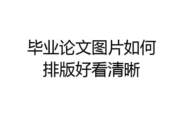 毕业论文图片如何排版好看清晰