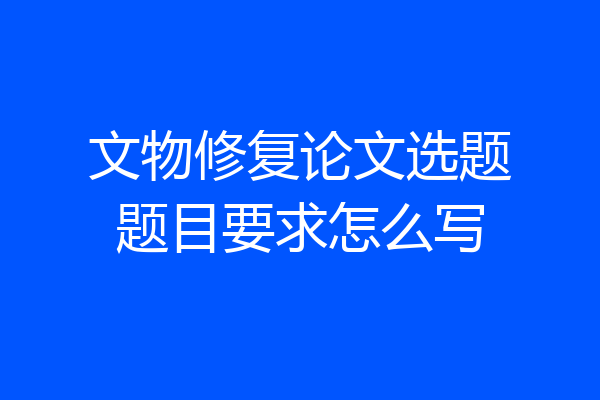 文物修复论文选题题目要求怎么写