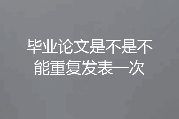 毕业论文是不是不能重复发表一次