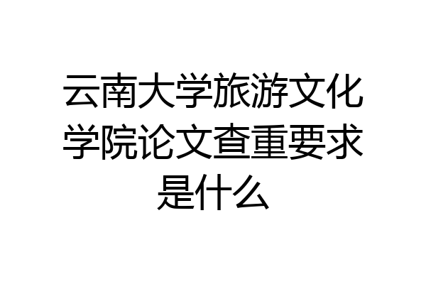 云南大学旅游文化学院论文查重要求是什么