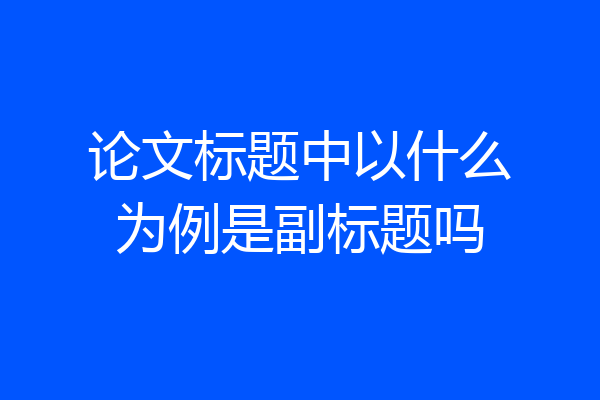 论文标题中以什么为例是副标题吗