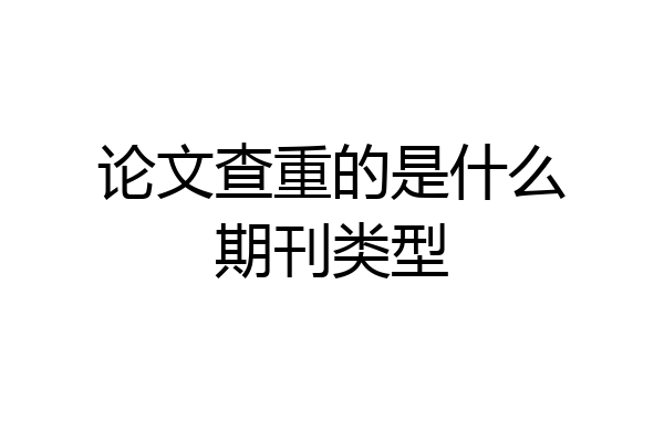 论文查重的是什么期刊类型
