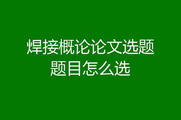焊接概论论文选题题目怎么选