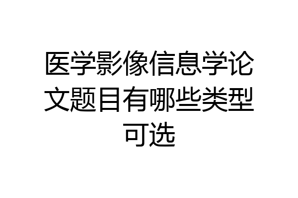 医学影像信息学论文题目有哪些类型可选