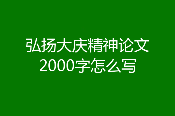弘扬大庆精神论文2000字怎么写