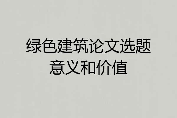绿色建筑论文选题意义和价值