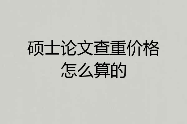 硕士论文查重价格怎么算的
