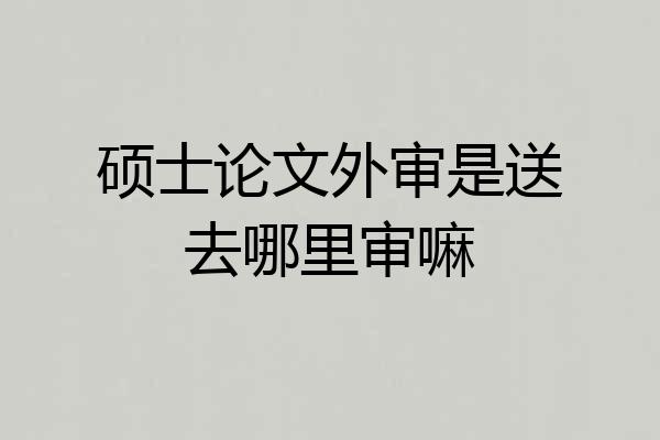 硕士论文外审是送去哪里审嘛