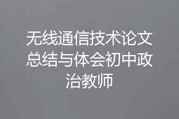 无线通信技术论文总结与体会初中政治教师