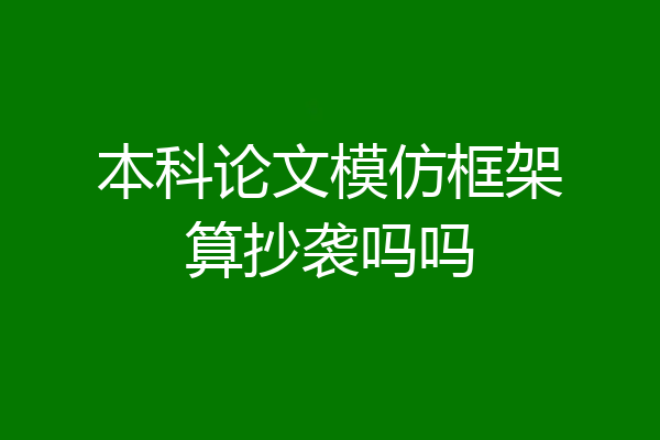本科论文模仿框架算抄袭吗吗