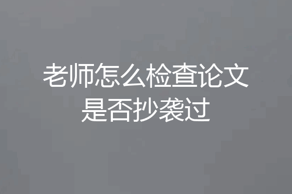 老师怎么检查论文是否抄袭过
