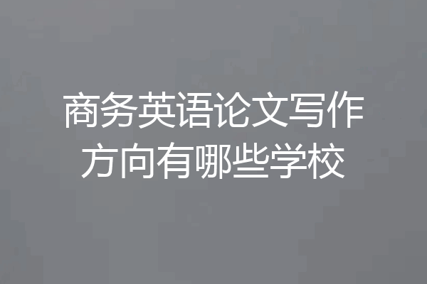 商务英语论文写作方向有哪些学校