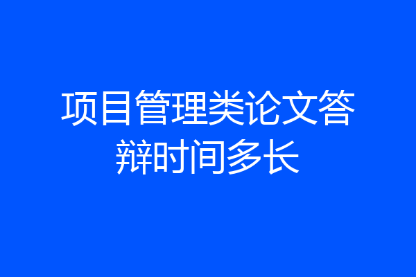 项目管理类论文答辩时间多长