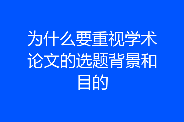 为什么要重视学术论文的选题背景和目的