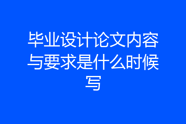 毕业设计论文内容与要求是什么时候写