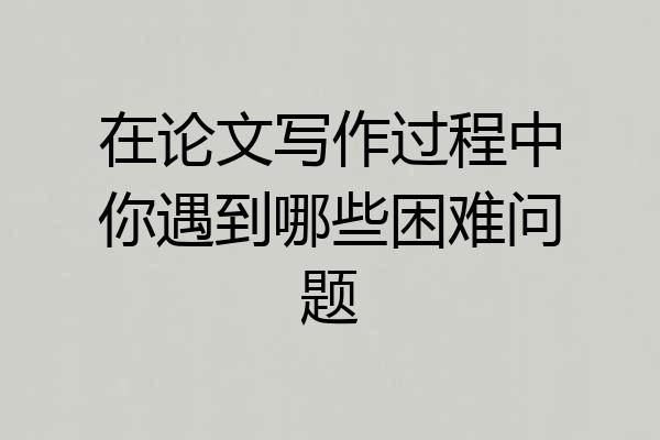 在论文写作过程中你遇到哪些困难问题