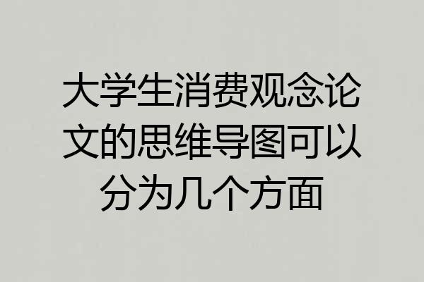 大学生消费观念论文的思维导图可以分为几个方面