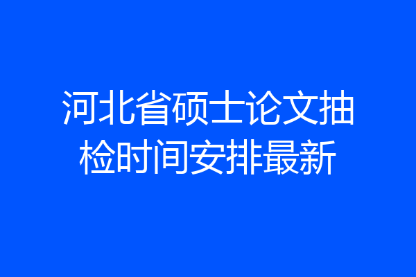 河北省硕士论文抽检时间安排最新