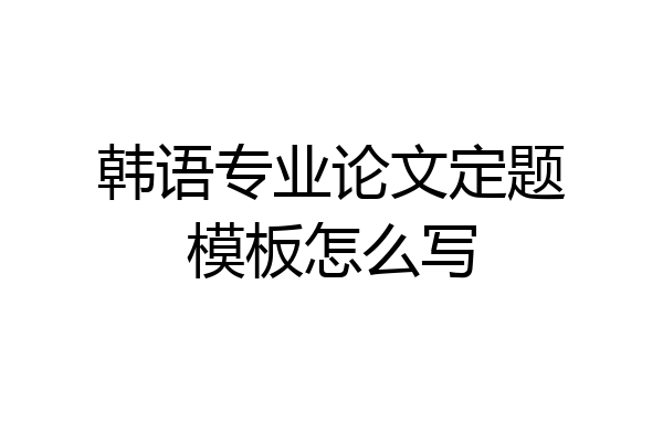 韩语专业论文定题模板怎么写