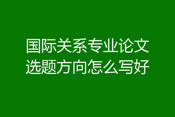 国际关系专业论文选题方向怎么写好