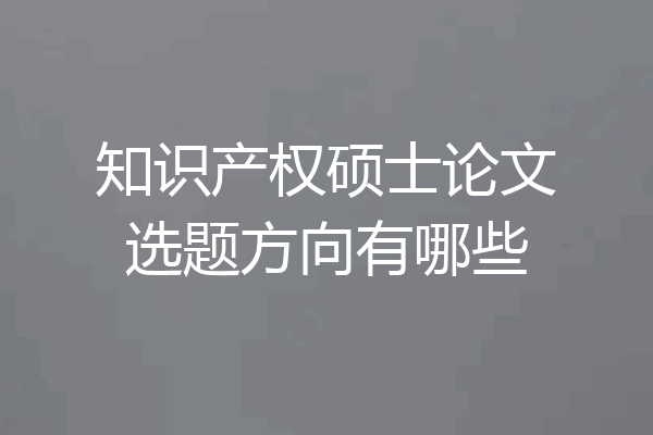 知识产权硕士论文选题方向有哪些