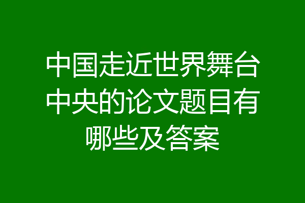 中国走近世界舞台中央的论文题目有哪些及答案
