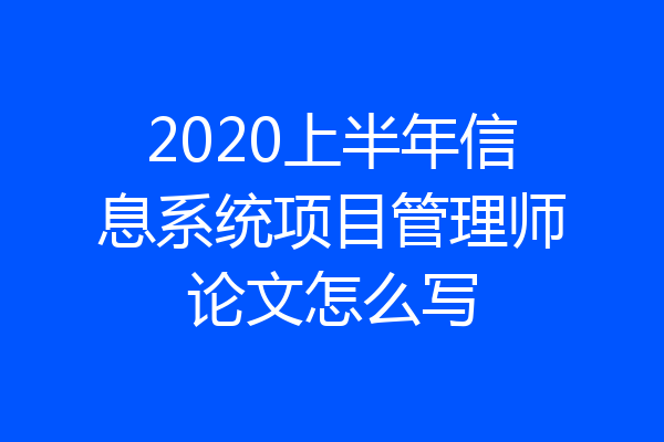 2020上半年信息系统项目管理师论文怎么写