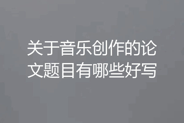 关于音乐创作的论文题目有哪些好写