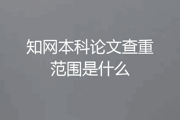 知网本科论文查重范围是什么