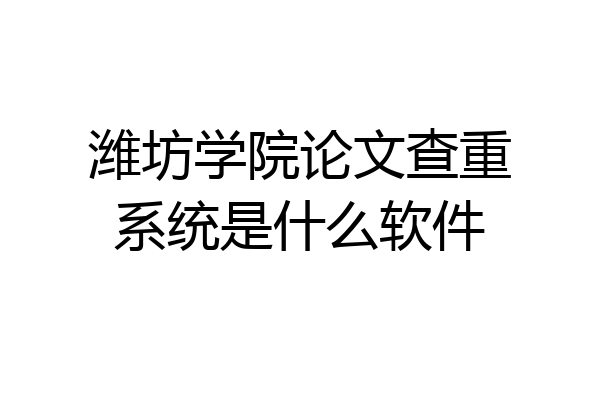 潍坊学院论文查重系统是什么软件