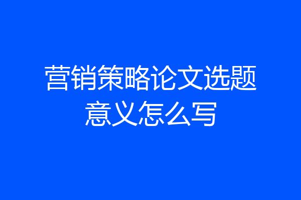 营销策略论文选题意义怎么写