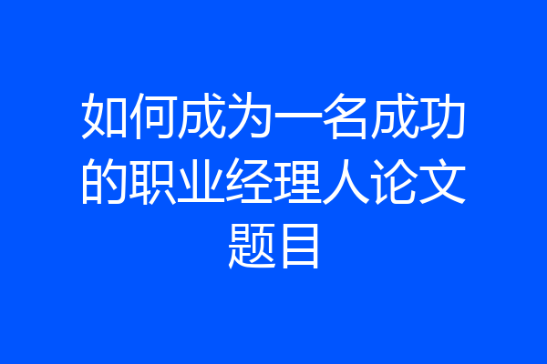 如何成为一名成功的职业经理人论文题目
