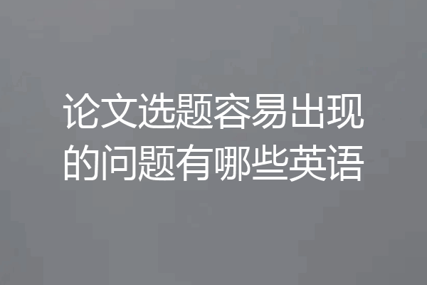 论文选题容易出现的问题有哪些英语