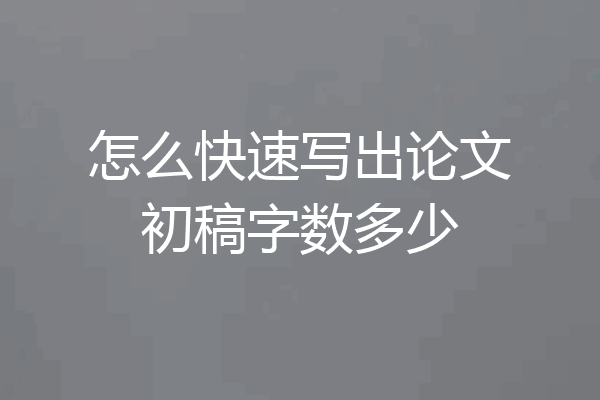 怎么快速写出论文初稿字数多少