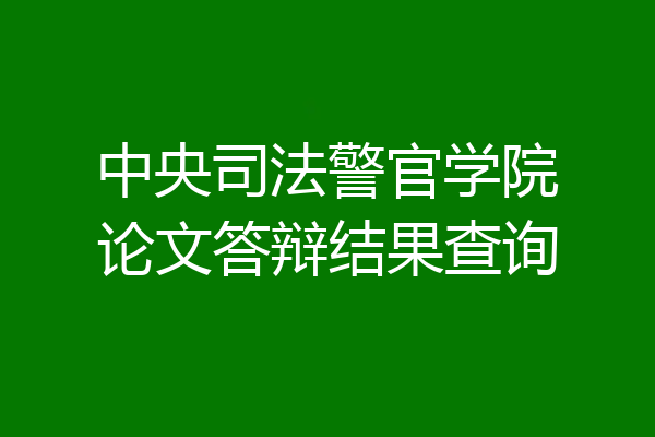 中央司法警官学院论文答辩结果查询