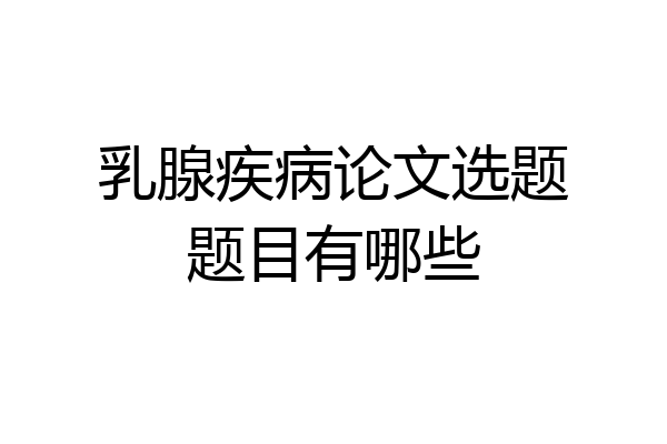乳腺疾病论文选题题目有哪些