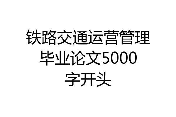 铁路交通运营管理毕业论文5000字开头