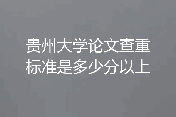 贵州大学论文查重标准是多少分以上