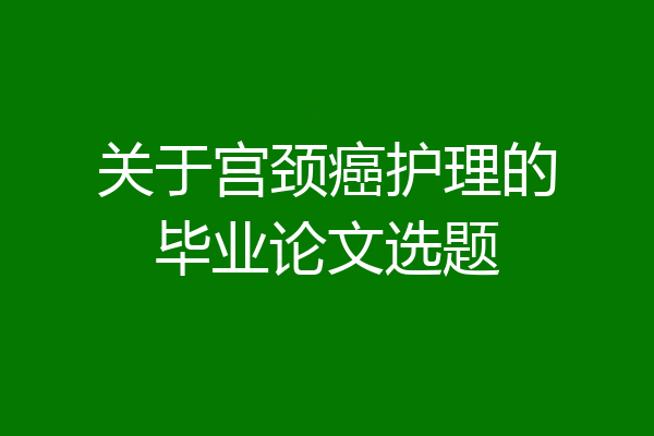关于宫颈癌护理的毕业论文选题