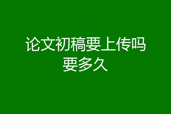论文初稿要上传吗要多久