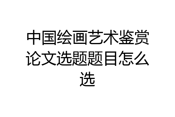 中国绘画艺术鉴赏论文选题题目怎么选